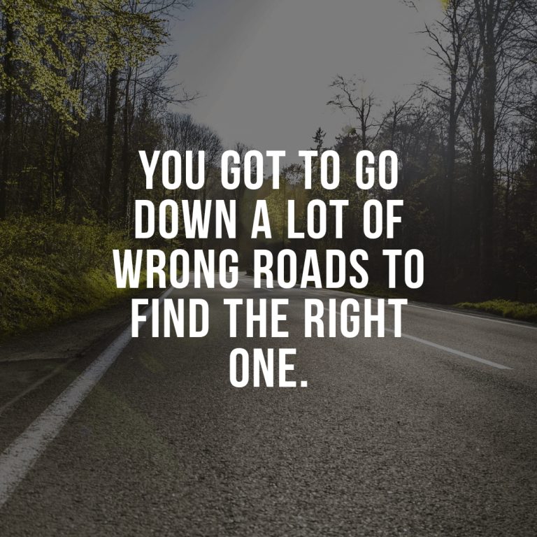 You got to go down a lot of wrong roads to find the right one.