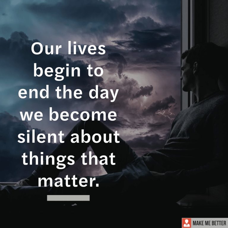 Our lives begin to end the day we become silent about things that matter.