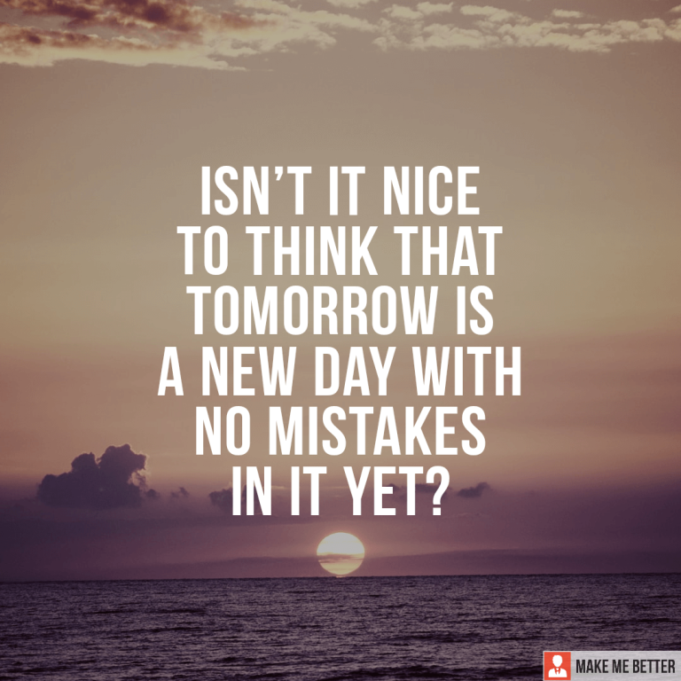Isn’t it nice to think that tomorrow is a new day with no mistakes in it yet?