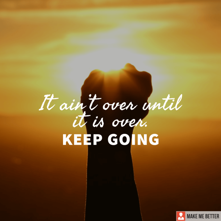 It ain’t over until it is over. KEEP GOING.