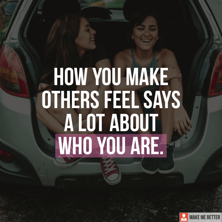 How you make others feel says a lot about who you are.