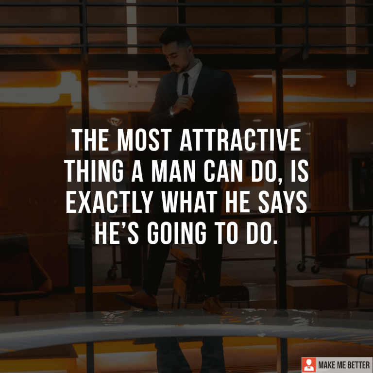 The most attractive thing a man can do, is exactly what he says he’s going to do.