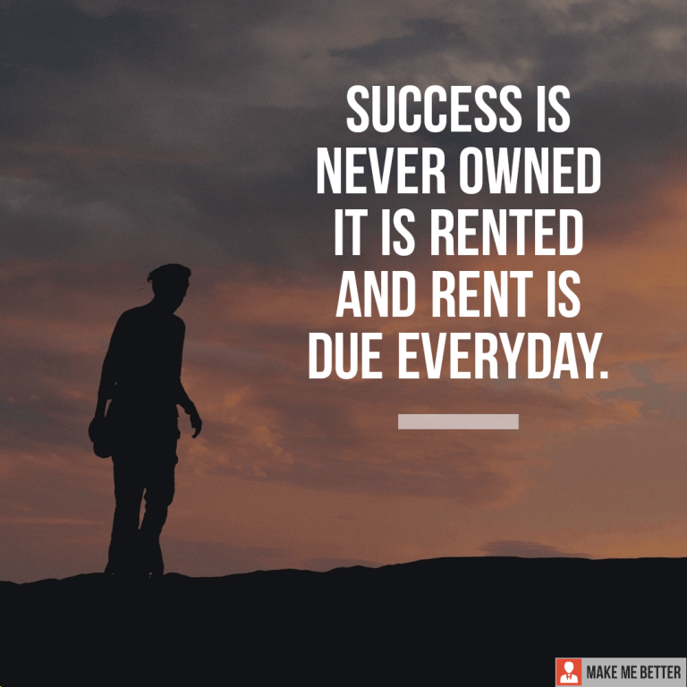Success is never owned, it is rented and rent is due everyday.