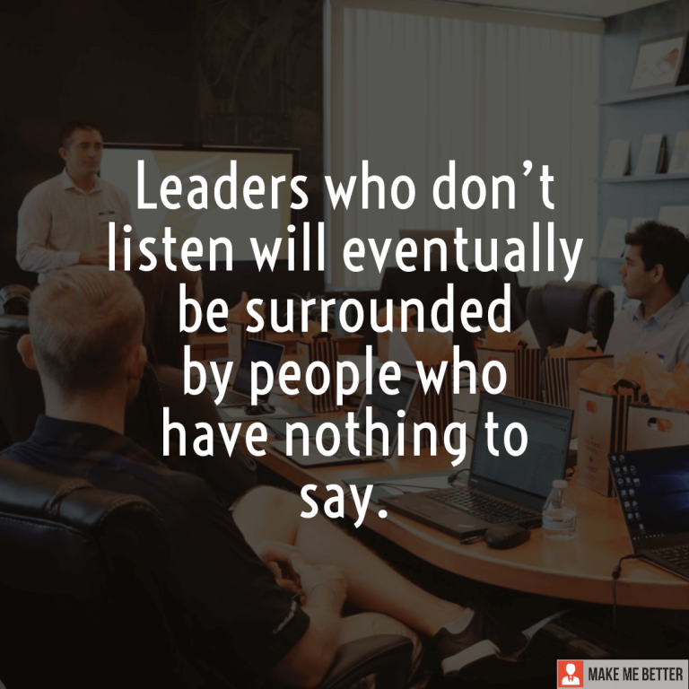 Leaders who don’t listen will eventually be surrounded by people who have nothing to say.