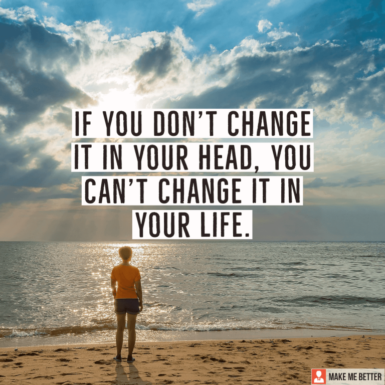 If you don’t change it in your head, you can’t change it in your life.