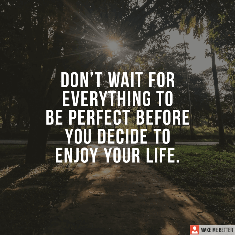 Don’t wait for everything to be perfect before you decide to enjoy your life.
