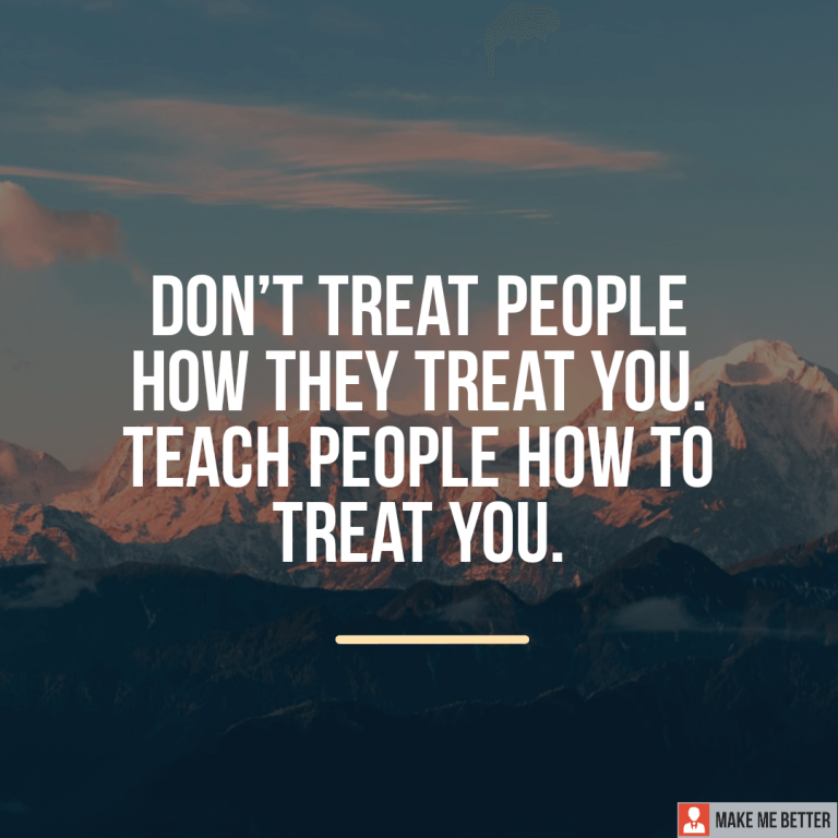 Don’t treat people how they treat you. Teach people how to treat you.