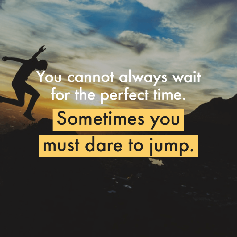 You cannot always wait for the perfect time. Sometimes you must dare to jump.