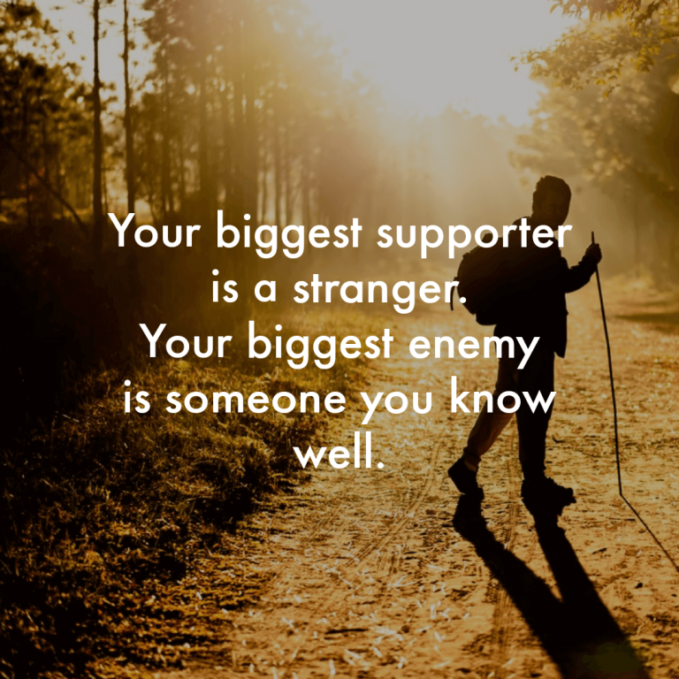 Your biggest supporter is a stranger. Your biggest enemy is someone you know well.