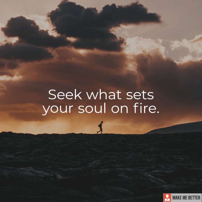 Seek what sets your soul on fire.