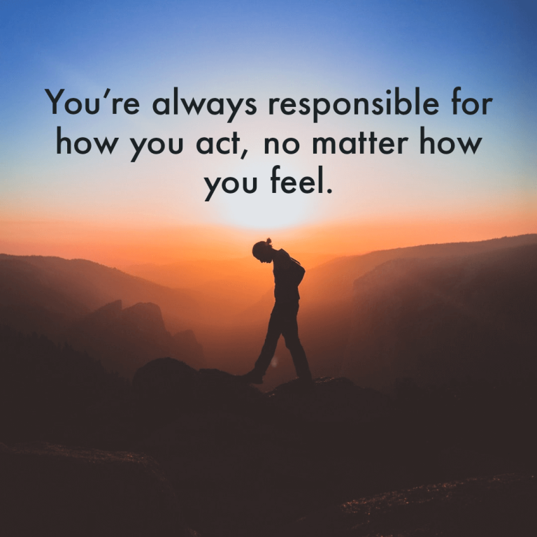 You’re always responsible for how you act, no matter how you feel.