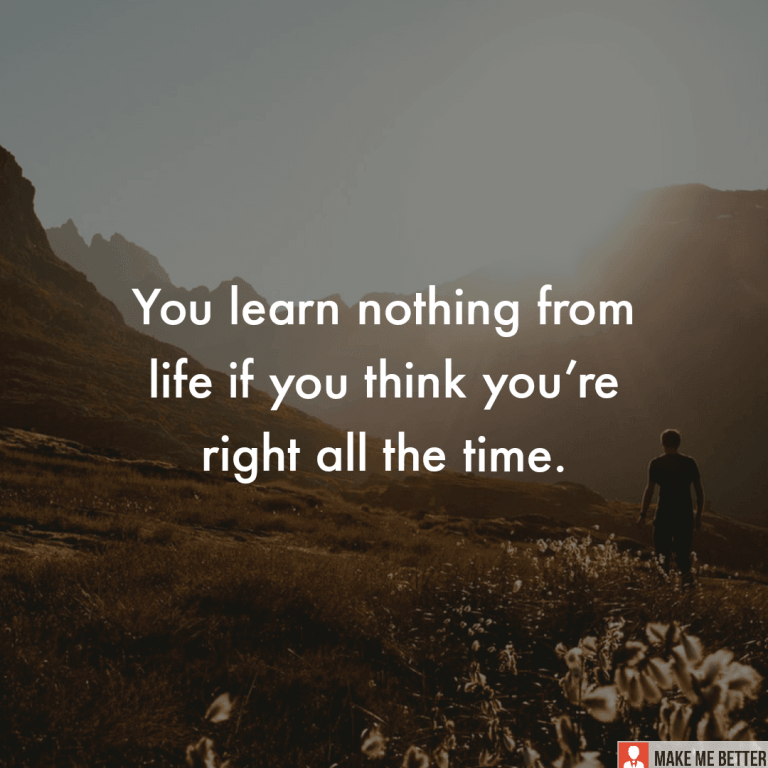 You learn nothing from life if you think you’re right all the time.