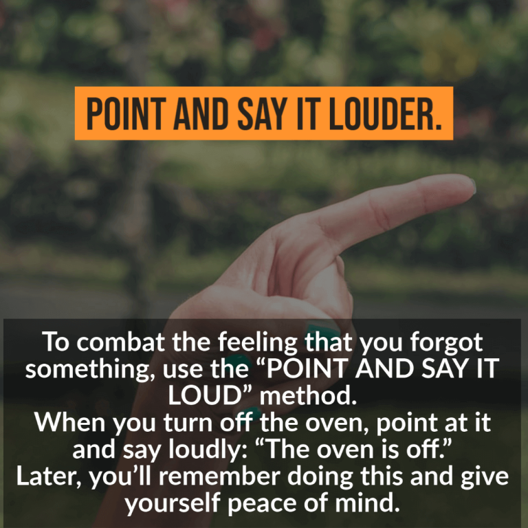 To combat the feeling that you forgot something, use the “POINT AND SAY IT LOUD” method. When you turn off the oven, point at it and say loudly: “The oven is off.” Later, you’ll remember doing this and give yourself peace of mind.