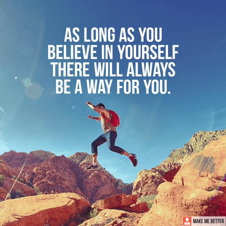 As long as you believe in yourself there will always be a way for you.