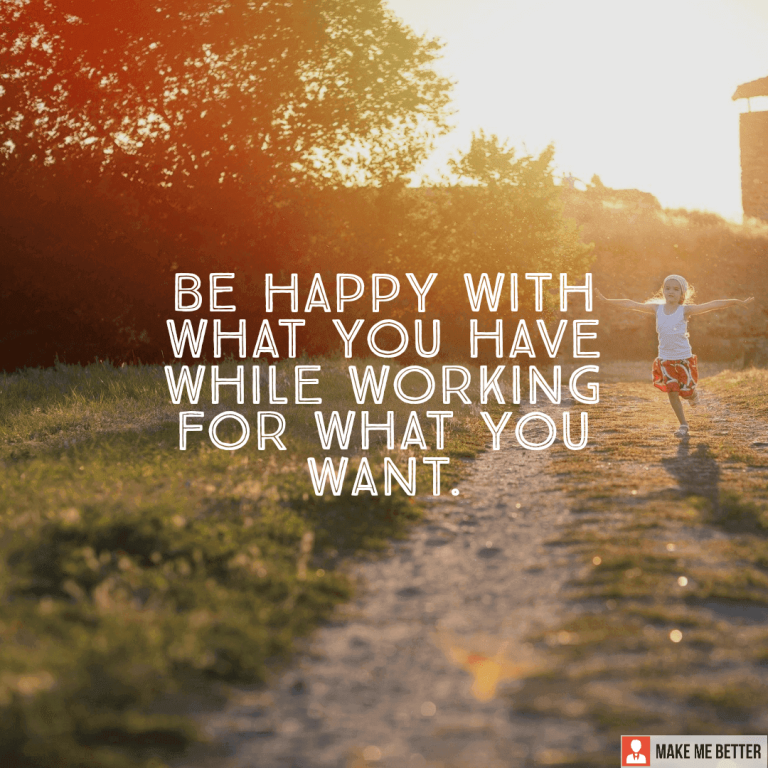 Be happy with what you have while working for what you want.