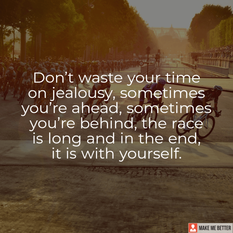 Don’t waste your time on jealousy, sometimes you’re ahead, sometimes you’re behind, the race is long and in the end, it is with yourself.