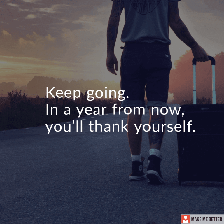 Keep going. In a year from now, you’ll thank yourself.