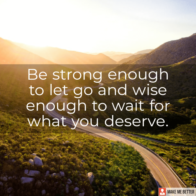 Be strong enough to let go and wise enough to wait for what you deserve.