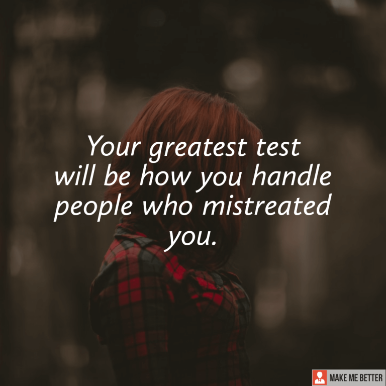 Your greatest test will be how you handle people who mistreated you.
