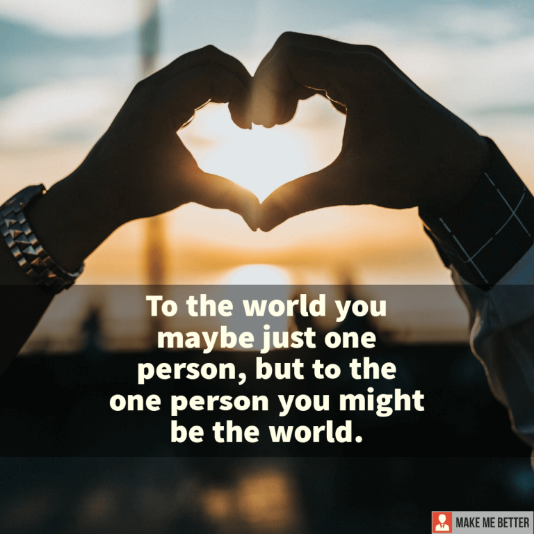 To the world you maybe just one person, but to the one person you might be the world.