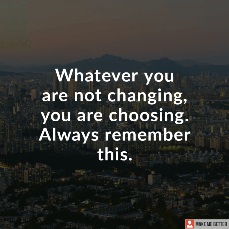 Whatever you are not changing, you are choosing. Always remember this.