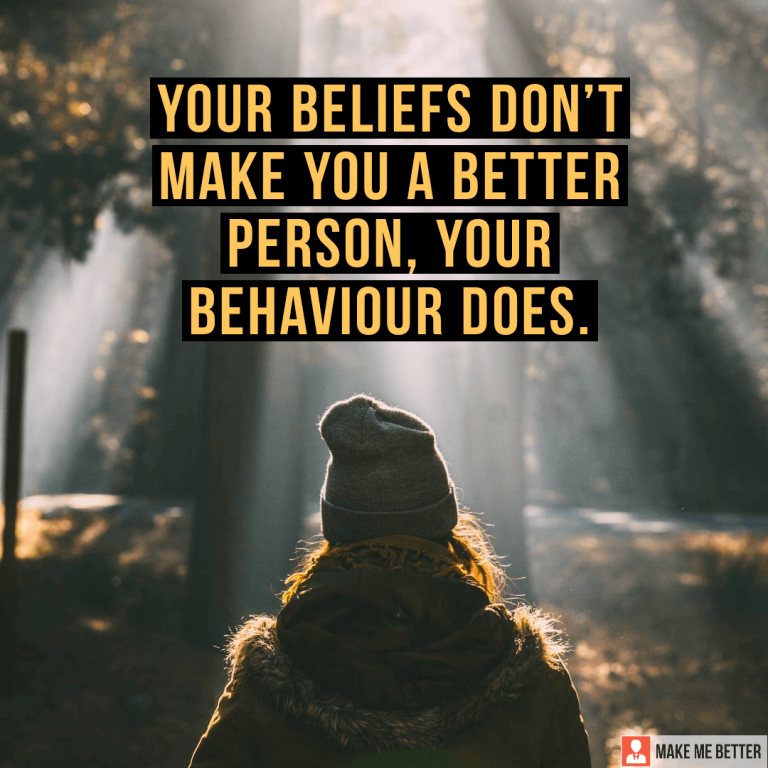 Your beliefs don’t make you a better person, your behaviour does.