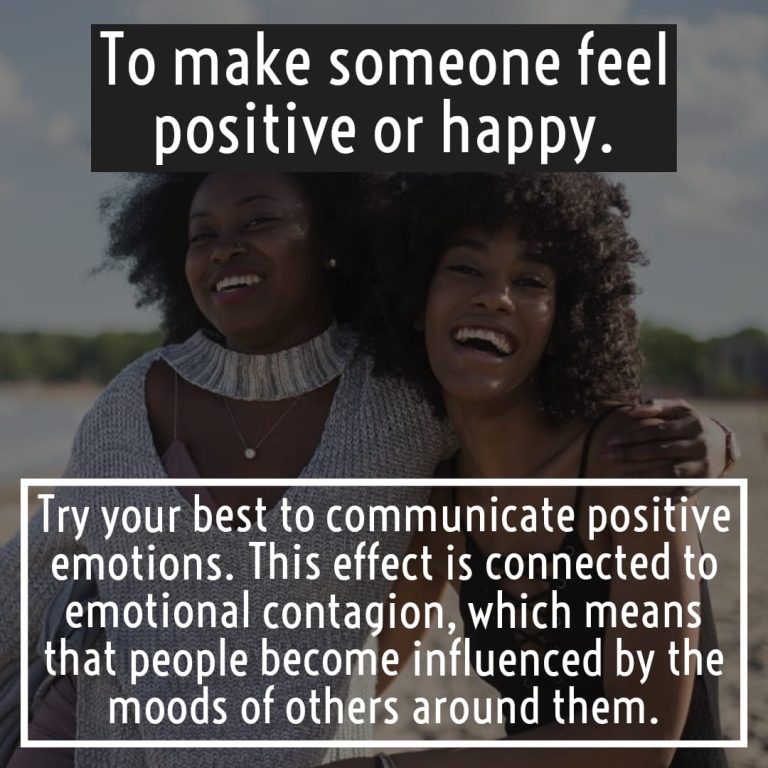 To make someone feel positive or happy: Try your best to communicate positive emotions. This effect is connected to emotional contagion, which means that people become influenced by the moods of others around them.