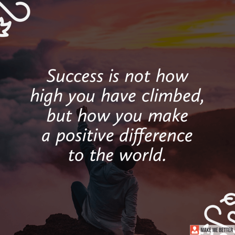 Success is not how high you have climbed, but how you make a positive difference to the world.