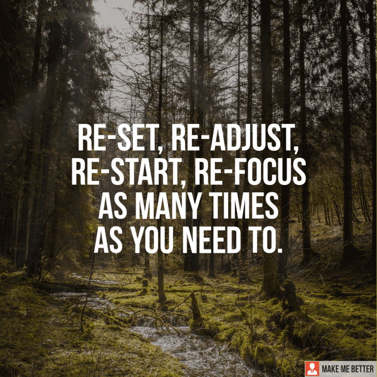 Re-set, re-adjust, re-start, re-focus as many times as you need to.