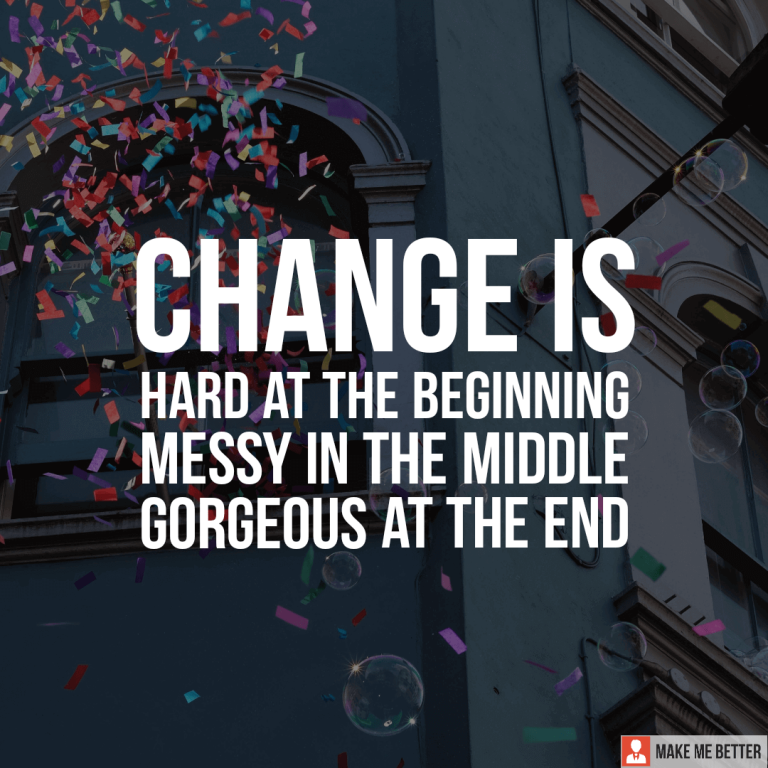 Change is hard at the beginning, Messy in the middle, gorgeous at the end.
