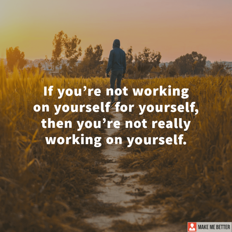 If you’re not working on yourself for yourself, then you’re not really working on yourself.