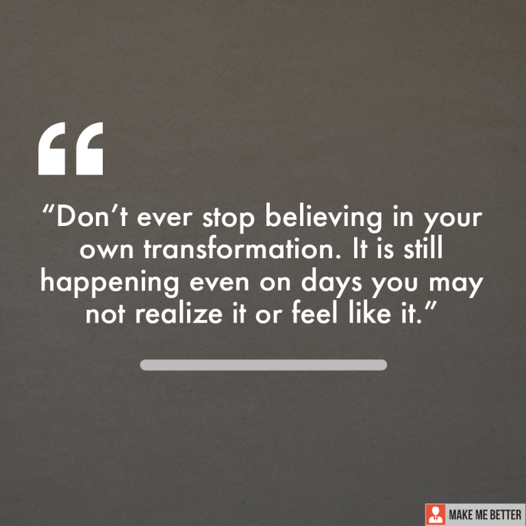 Don’t ever stop believing in your own transformation. It is still happening even on days you may not realise it or feel like it