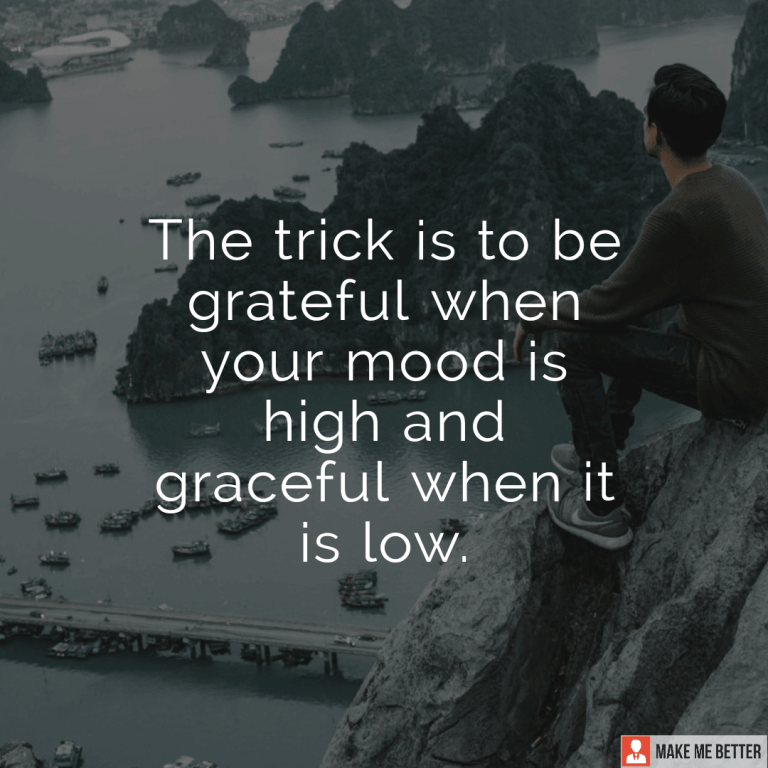 The trick is to be grateful when your mood is high and graceful when it is low.