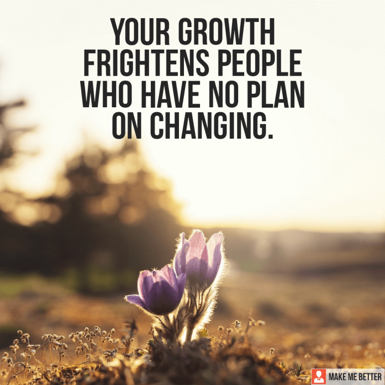 Your growth frightens people who have no plan on changing.