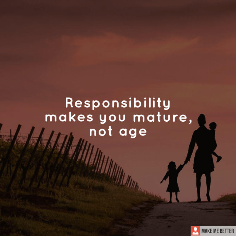 Responsibility makes you mature, not age.