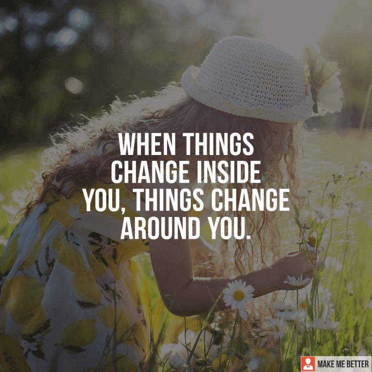 When things change inside you, things change around you.