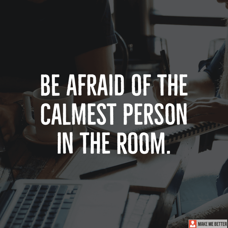 Be afraid of the calmest person in the room.