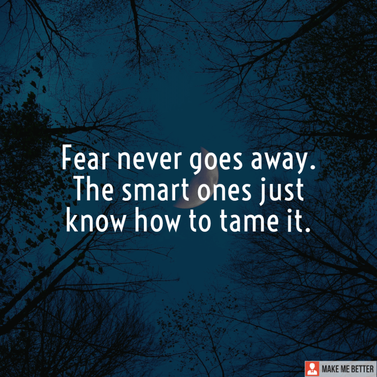 Fear never goes away. The smart ones just know how to tame it.