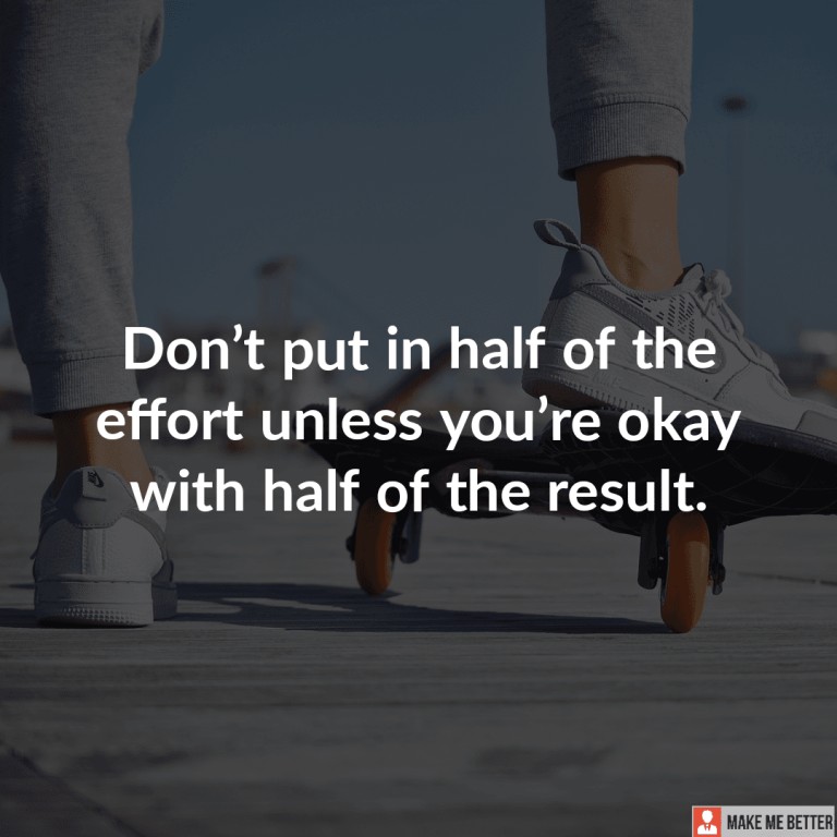 Don’t put in half of the effort unless you’re okay with half of the result.