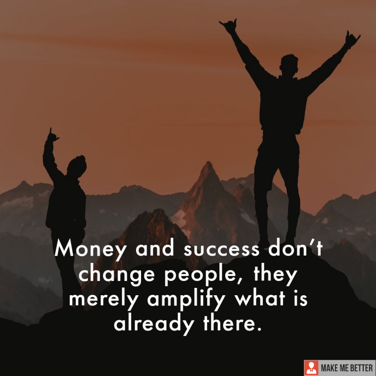 Money and success don’t change people, they merely amplify what is already there. Money and success don’t change people, they merely amplify what is already there.