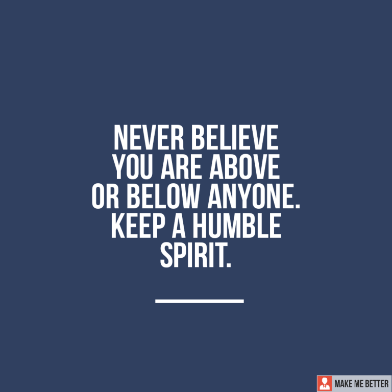 Never believe you are above or below anyone. Keep a humble spirit. Never believe you are above or below anyone. Keep a humble spirit.