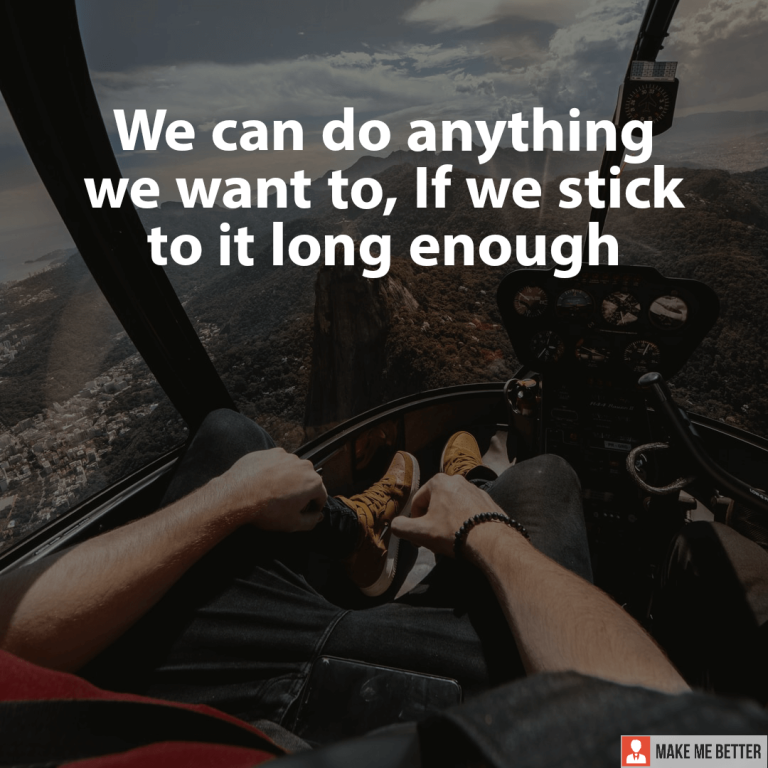 We can do anything we want to, If we stick to it long enough.