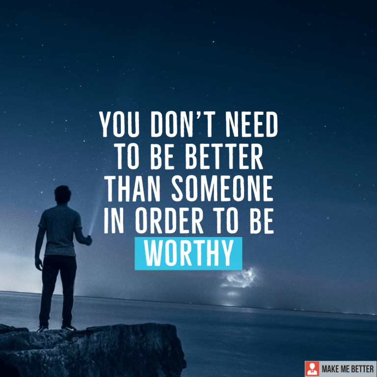 You don’t need to be better than someone in order to be Worthy.