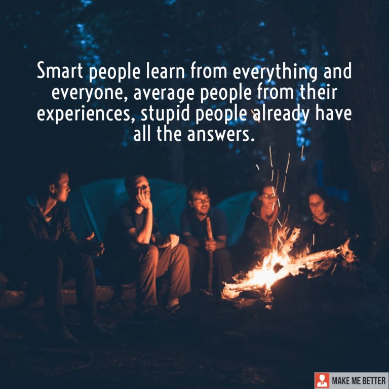 Smart people learn from everything and everyone, average people from their experiences, stupid people already have all the answers.