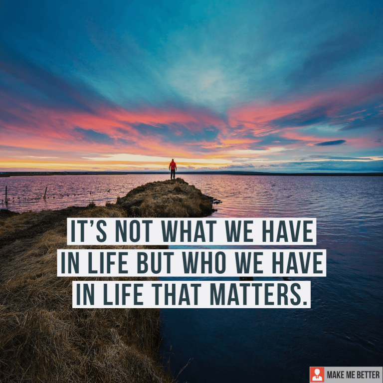 It’s not what we have in life but who we have in life that matters.