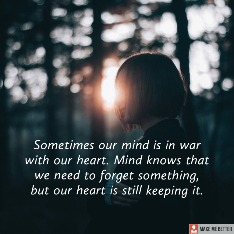 Sometimes our mind is in war with our heart. Mind knows that we need to forget something, but our heart is still keeping it.