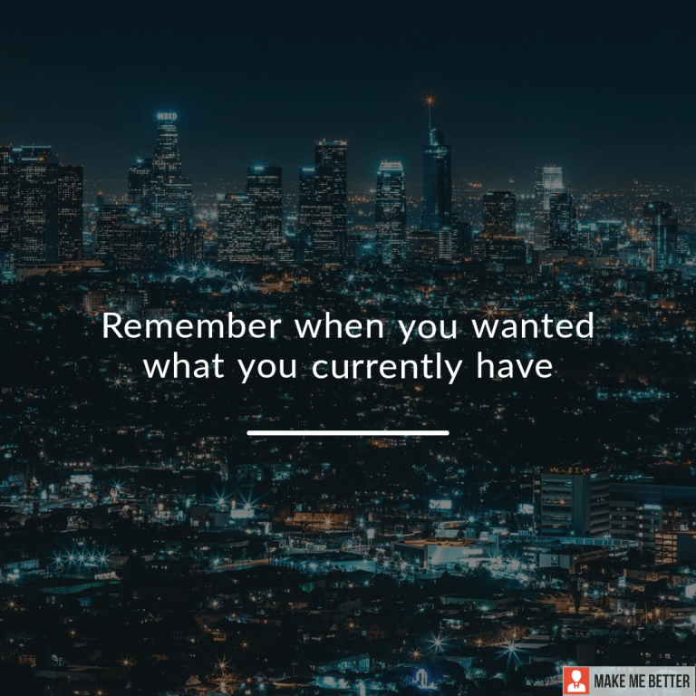 Remember when you wanted what you currently have.