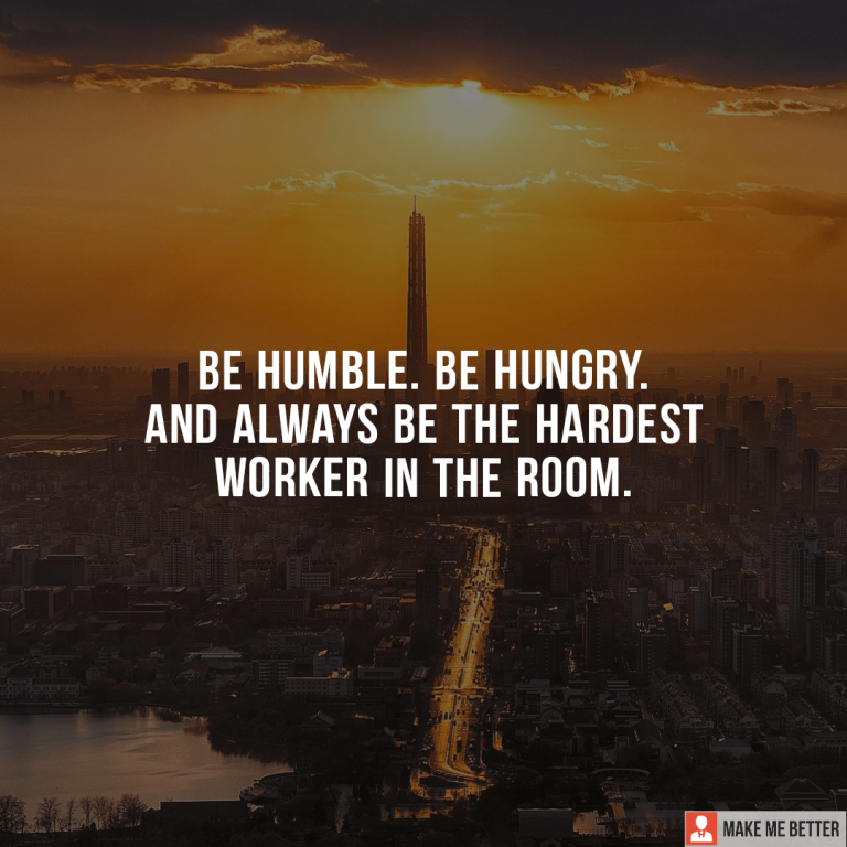 Be humble. Be hungry.\nAnd always be the hardest worker in the room.