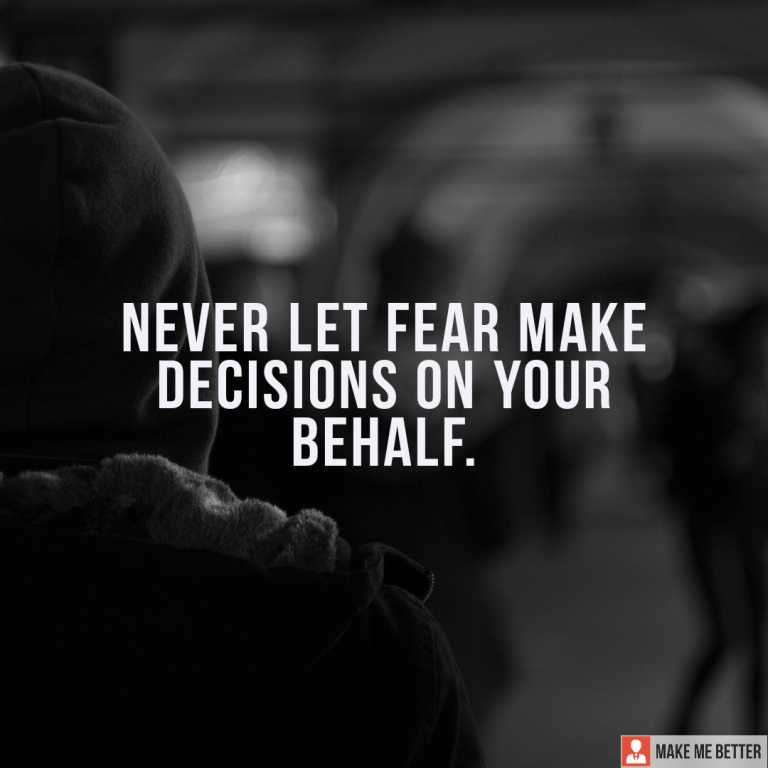 Never let fear make decisions on your behalf.