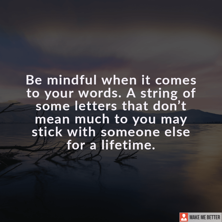 Be mindful when it comes to your words. A string of some letters that don’t mean much to you may stick with someone else for a lifetime.